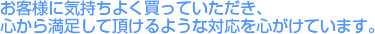 お客様に気持ちよく買っていただき、心から満足していただけるような対応を心がけています。
